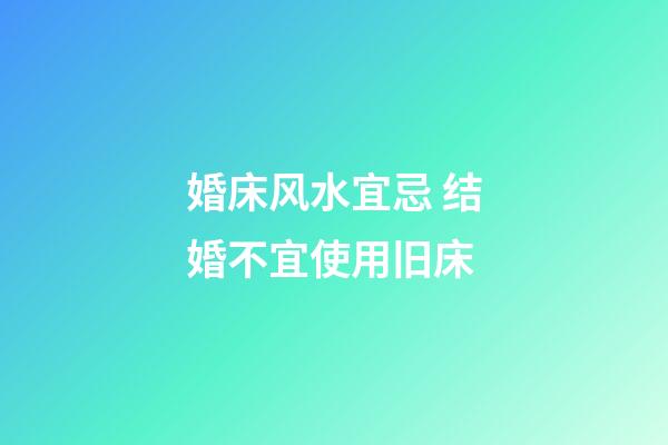 婚床风水宜忌 结婚不宜使用旧床